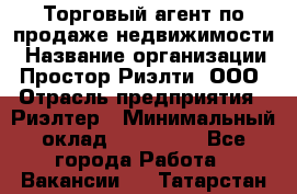 Торговый агент по продаже недвижимости › Название организации ­ Простор-Риэлти, ООО › Отрасль предприятия ­ Риэлтер › Минимальный оклад ­ 140 000 - Все города Работа » Вакансии   . Татарстан респ.